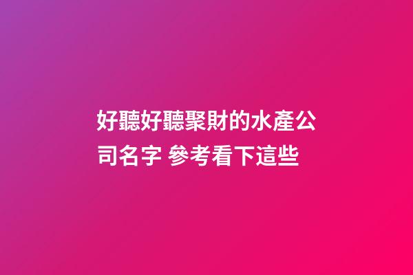 好聽好聽聚財的水產公司名字 參考看下這些-第1張-公司起名-玄機派